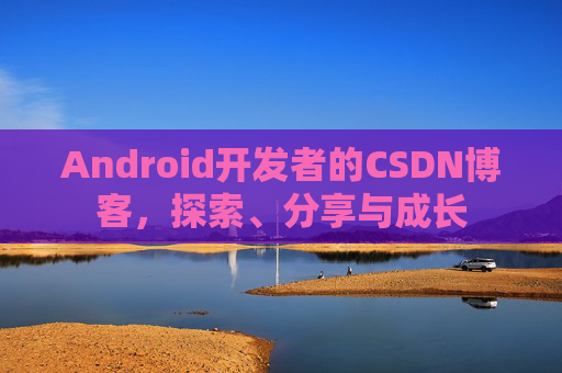 Android开发者的CSDN博客,探索、分享与成长